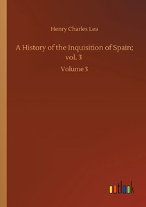 A History Of The Inquisition Of Spain; Vol. 3: Volume 3 A History Of The Inquisition Of Spain; Vol. 3: Volume 3