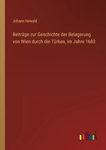 Beiträge Zur Geschichte Der Belagerung Von Wien Durch Die Türken, Im Jahre 1683 (German Edition) Beiträge Zur Geschichte Der Belagerung Von Wien Durch Die Türken, Im Jahre 1683 (German Edition)