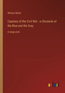 Captains Of The Civil War - A Chronicle Of The Blue And The Gray: In Large Print Captains Of The Civil War - A Chronicle Of The Blue And The Gray: In Large Print
