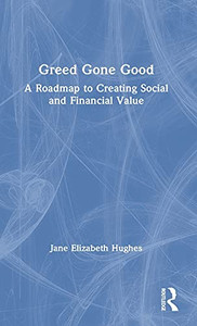 Greed Gone Good: A Roadmap To Creating Social And Financial Value Greed Gone Good: A Roadmap To Creating Social And Financial Value