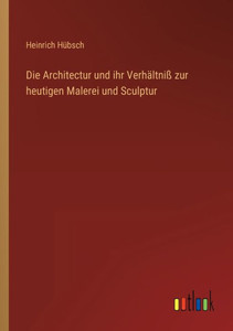Die Architectur Und Ihr Verhältniß Zur Heutigen Malerei Und Sculptur (German Edition) Die Architectur Und Ihr Verhältniß Zur Heutigen Malerei Und Sculptur (German Edition)