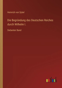 Die Begründung Des Deutschen Reiches Durch Wilhelm I.: Siebenter Band (German Edition) Die Begründung Des Deutschen Reiches Durch Wilhelm I.: Siebenter Band (German Edition)