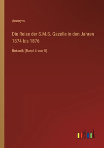 Die Reise Der S.M.S. Gazelle In Den Jahren 1874 Bis 1876: Botanik (Band 4 Von 5) (German Edition) Die Reise Der S.M.S. Gazelle In Den Jahren 1874 Bis 1876: Botanik (Band 4 Von 5) (German Edition)