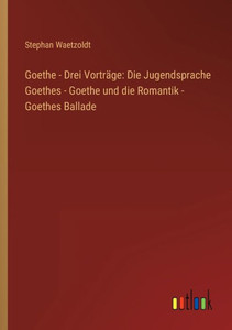 Goethe - Drei Vorträge: Die Jugendsprache Goethes - Goethe Und Die Romantik - Goethes Ballade (German Edition) Goethe - Drei Vorträge: Die Jugendsprache Goethes - Goethe Und Die Romantik - Goethes Ballade (German Edition)