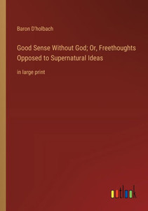 Good Sense Without God; Or, Freethoughts Opposed To Supernatural Ideas: In Large Print Good Sense Without God; Or, Freethoughts Opposed To Supernatural Ideas: In Large Print