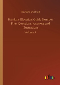 Hawkins Electrical Guide Number Five, Questions, Answers And Illustrations: Volume 5 Hawkins Electrical Guide Number Five, Questions, Answers And Illustrations: Volume 5