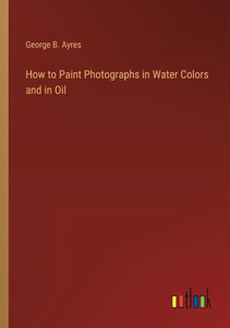 How To Paint Photographs In Water Colors And In Oil