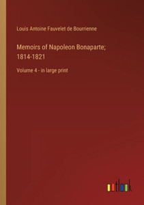 Memoirs Of Napoleon Bonaparte; 1814-1821: Volume 4 - In Large Print Memoirs Of Napoleon Bonaparte; 1814-1821: Volume 4 - In Large Print