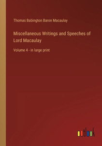 Miscellaneous Writings And Speeches Of Lord Macaulay: Volume 4 - In Large Print Miscellaneous Writings And Speeches Of Lord Macaulay: Volume 4 - In Large Print