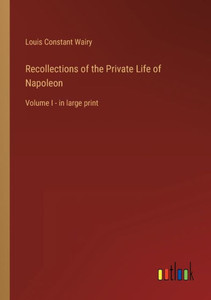 Recollections Of The Private Life Of Napoleon: Volume I - In Large Print Recollections Of The Private Life Of Napoleon: Volume I - In Large Print