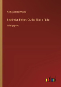Septimius Felton; Or, The Elixir Of Life: In Large Print Septimius Felton; Or, The Elixir Of Life: In Large Print