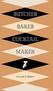 Butcher, Baker, Cocktail Maker: A Guide To Making And Shaking: A Guide To Making And Shaking Butcher, Baker, Cocktail Maker: A Guide To Making And Shaking: A Guide To Making And Shaking