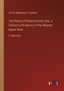 The History Of Henry Esmond, Esq., A Colonel In The Service Of Her Majesty Queen Anne: In Large Print The History Of Henry Esmond, Esq., A Colonel In The Service Of Her Majesty Queen Anne: In Large Print