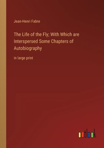 The Life Of The Fly; With Which Are Interspersed Some Chapters Of Autobiography: In Large Print The Life Of The Fly; With Which Are Interspersed Some Chapters Of Autobiography: In Large Print