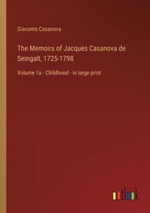 The Memoirs Of Jacques Casanova De Seingalt, 1725-1798: Volume 1A - Childhood - In Large Print The Memoirs Of Jacques Casanova De Seingalt, 1725-1798: Volume 1A - Childhood - In Large Print
