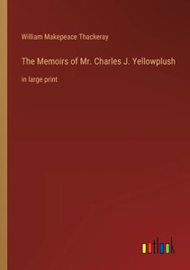 The Memoirs Of Mr. Charles J. Yellowplush: In Large Print The Memoirs Of Mr. Charles J. Yellowplush: In Large Print