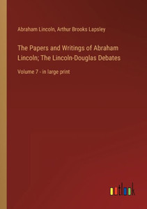 The Papers And Writings Of Abraham Lincoln; The Lincoln-Douglas Debates: Volume 7 - In Large Print The Papers And Writings Of Abraham Lincoln; The Lincoln-Douglas Debates: Volume 7 - In Large Print