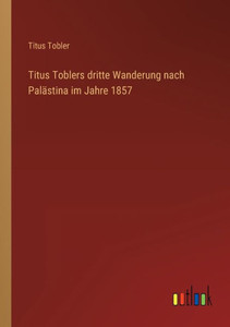 Titus Toblers Dritte Wanderung Nach Palästina Im Jahre 1857 (German Edition) Titus Toblers Dritte Wanderung Nach Palästina Im Jahre 1857 (German Edition)