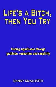 Life'S A Bitch, Then You Try: Finding Significance Through Gratitude, Connection And Simplicity Life'S A Bitch, Then You Try: Finding Significance Through Gratitude, Connection And Simplicity