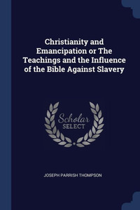 Christianity And Emancipation Or The Teachings And The Influence Of The Bible Against Slavery