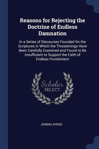 Reasons For Rejecting The Doctrine Of Endless Damnation: In A Series Of Discourses Founded On The Scriptures In Which The Threatenings Have Been ... To Support The Faith Of Endless Punishment Reasons For Rejecting The Doctrine Of Endless Damnation: In A Series Of Discourses Founded On The Scriptures In Which The Threatenings Have Been ... To Support The Faith Of Endless Punishment