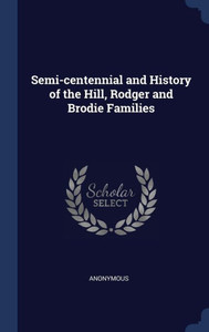 Semi-Centennial And History Of The Hill, Rodger And Brodie Families Semi-Centennial And History Of The Hill, Rodger And Brodie Families