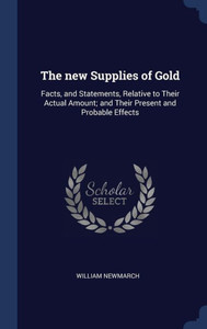 The New Supplies Of Gold: Facts, And Statements, Relative To Their Actual Amount; And Their Present And Probable Effects