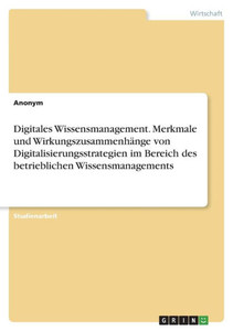 Digitales Wissensmanagement. Merkmale Und Wirkungszusammenh?ge Von Digitalisierungsstrategien Im Bereich Des Betrieblichen Wissensmanagements (German Edition)