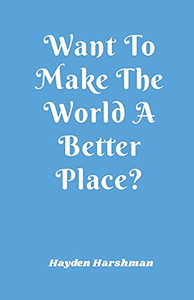 Want To Make The World A Better Place? Want To Make The World A Better Place?