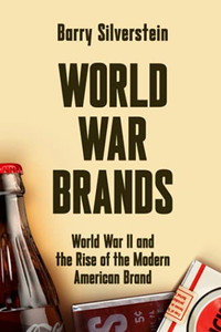 World War Brands: World War Ii And The Rise Of The Modern American Brand