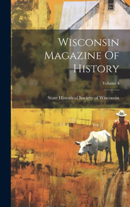 Wisconsin Magazine Of History; Volume 4 Wisconsin Magazine Of History; Volume 4
