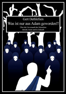 Was Ist Nur Aus Adam Geworden!!: Über Die Unvernunft Der Menschen Damals, Heute Und In Zukunft (German Edition) Was Ist Nur Aus Adam Geworden!!: Über Die Unvernunft Der Menschen Damals, Heute Und In Zukunft (German Edition)