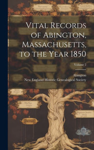 Vital Records Of Abington, Massachusetts, To The Year 1850; Volume 2 Vital Records Of Abington, Massachusetts, To The Year 1850; Volume 2