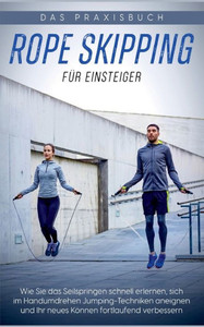 Rope Skipping Für Einsteiger - Das Praxisbuch: Wie Sie Das Seilspringen Schnell Erlernen, Sich Im Handumdrehen Jumping-Techniken Aneignen Und Ihr Neues Können Fortlaufend Verbessern (German Edition) Rope Skipping Für Einsteiger - Das Praxisbuch: Wie Sie Das Seilspringen Schnell Erlernen, Sich Im Handumdrehen Jumping-Techniken Aneignen Und Ihr Neues Können Fortlaufend Verbessern (German Edition)