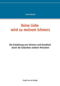 Deine Liebe Wird Zu Meinem Schmerz: Die Entstehung Von Schmerz Und Krankheit Durch Die Gedanken Anderer Menschen (German Edition) Deine Liebe Wird Zu Meinem Schmerz: Die Entstehung Von Schmerz Und Krankheit Durch Die Gedanken Anderer Menschen (German Edition)