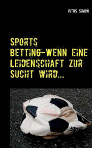 Sports Betting: Wenn Eine Leidenschaft Zur Sucht Wird.... (German Edition)