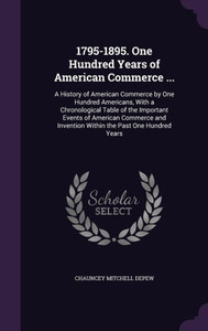 1795-1895. One Hundred Years Of American Commerce ...: A History Of American Commerce By One Hundred Americans, With A Chronological Table Of The ... Invention Within The Past One Hundred Years 1795-1895. One Hundred Years Of American Commerce ...: A History Of American Commerce By One Hundred Americans, With A Chronological Table Of The ... Invention Within The Past One Hundred Years
