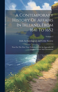 A Contemporary History Of Affairs In Ireland, From 1641 To 1652: Now For The First Time Published With An Appendix Of Original Letters And Documents; Volume 1 A Contemporary History Of Affairs In Ireland, From 1641 To 1652: Now For The First Time Published With An Appendix Of Original Letters And Documents; Volume 1