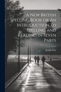 A New British Spelling Book Or An Introduction To Spelling And Reading In Seven Parts