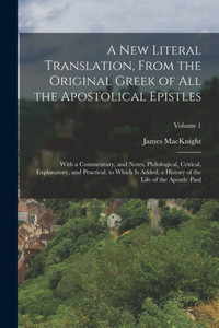 A New Literal Translation, From The Original Greek Of All The Apostolical Epistles: With A Commentary, And Notes, Philological, Critical, Explanatory, ... Of The Life Of The Apostle Paul; Volume 1 A New Literal Translation, From The Original Greek Of All The Apostolical Epistles: With A Commentary, And Notes, Philological, Critical, Explanatory, ... Of The Life Of The Apostle Paul; Volume 1