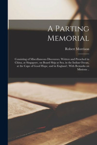 A Parting Memorial: Consisting Of Miscellaneous Discourses, Written And Preached In China, At Singapore, On Board Ship At Sea, In The Indian Ocean, At ... And In England; With Remarks On Missions .. A Parting Memorial: Consisting Of Miscellaneous Discourses, Written And Preached In China, At Singapore, On Board Ship At Sea, In The Indian Ocean, At ... And In England; With Remarks On Missions ..