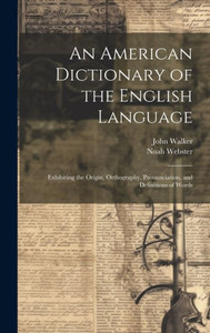 An American Dictionary Of The English Language: Exhibiting The Origin, Orthography, Pronunciation, And Definitions Of Words An American Dictionary Of The English Language: Exhibiting The Origin, Orthography, Pronunciation, And Definitions Of Words