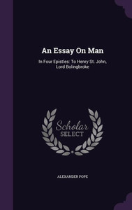 An Essay On Man: In Four Epistles: To Henry St. John, Lord Bolingbroke An Essay On Man: In Four Epistles: To Henry St. John, Lord Bolingbroke