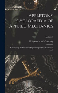 Appletons' Cyclopaedia Of Applied Mechanics: A Dictionary Of Mechanical Engineering And The Mechanical Arts; Volume 1 Appletons' Cyclopaedia Of Applied Mechanics: A Dictionary Of Mechanical Engineering And The Mechanical Arts; Volume 1