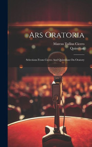 Ars Oratoria: Selections From Cicero And Quintilian On Oratory Ars Oratoria: Selections From Cicero And Quintilian On Oratory