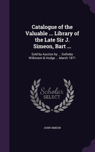 Catalogue Of The Valuable ... Library Of The Late Sir J. Simeon, Bart ...: Sold By Auction By ... Sotheby Wilkinson & Hodge ... March 1871