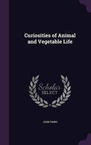 Curiosities Of Animal And Vegetable Life Curiosities Of Animal And Vegetable Life