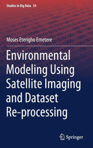 Environmental Modeling Using Satellite Imaging And Dataset Re-Processing (Studies In Big Data, 54) Environmental Modeling Using Satellite Imaging And Dataset Re-Processing (Studies In Big Data, 54)