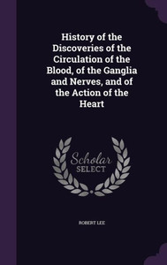 History Of The Discoveries Of The Circulation Of The Blood, Of The Ganglia And Nerves, And Of The Action Of The Heart
