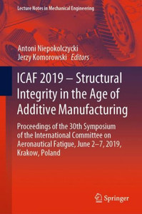 Icaf 2019 ? Structural Integrity In The Age Of Additive Manufacturing: Proceedings Of The 30Th Symposium Of The International Committee On ... (Lecture Notes In Mechanical Engineering)